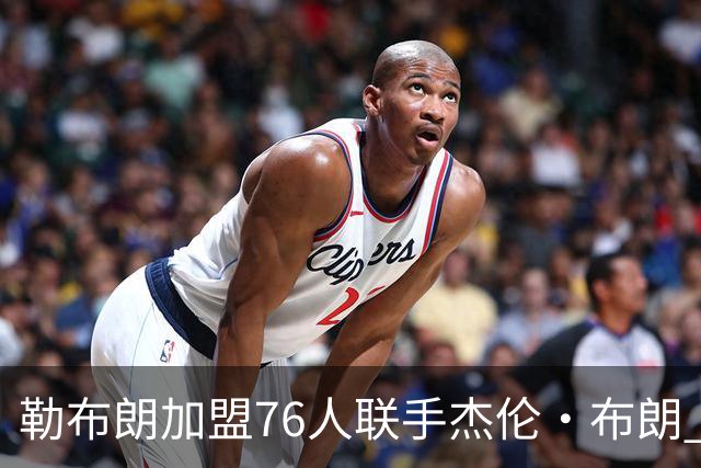 勒布朗加盟76人联手杰伦·布朗 绿军东区冲冠再添巨兽