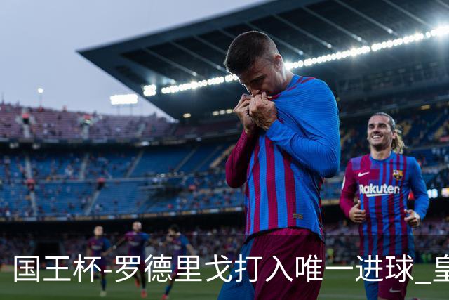 国王杯-罗德里戈打入唯一进球 皇马晋级16强