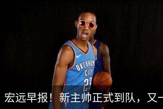 宏远早报！新主帅正式到队，又一人确定离队，威姆斯谈杜锋离任
