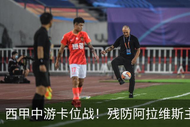 西甲中游卡位战！残防阿拉维斯主场固守，崩盘黄潜客场隐患重重
